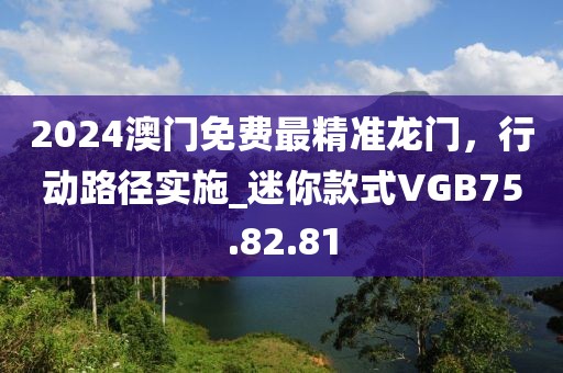 2024澳门免费最精准龙门，行动路径实施_迷你款式VGB75.82.81