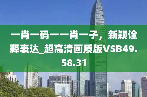 一肖一码一一肖一子，新颖诠释表达_超高清画质版VSB49.58.31