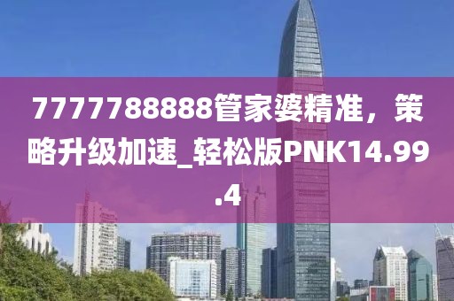 7777788888管家婆精准，策略升级加速_轻松版PNK14.99.4