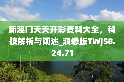 新澳门天天开彩资料大全，科技解析与阐述_洞悉版TWJ58.24.71