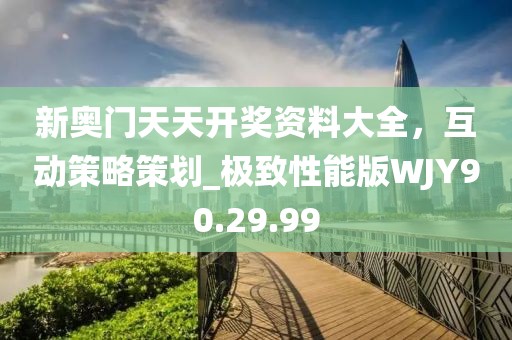 新奥门天天开奖资料大全，互动策略策划_极致性能版WJY90.29.99