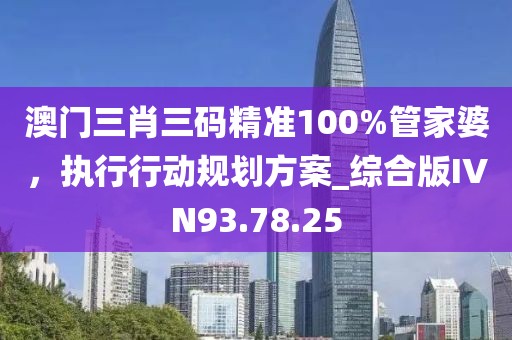 澳门三肖三码精准100%管家婆，执行行动规划方案_综合版IVN93.78.25