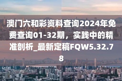 澳门六和彩资料查询2024年免费查询01-32期，实践中的精准剖析_最新定稿FQW5.32.78