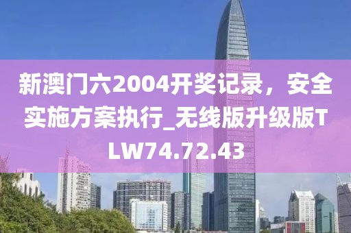 新澳门六2004开奖记录，安全实施方案执行_无线版升级版TLW74.72.43