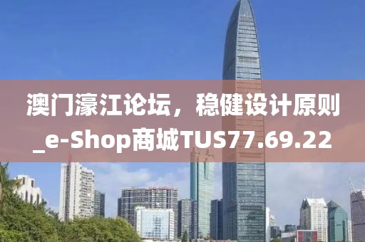 澳门濠江论坛，稳健设计原则_e-Shop商城TUS77.69.22