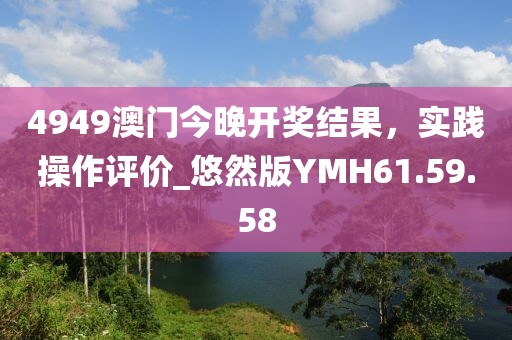 4949澳门今晚开奖结果，实践操作评价_悠然版YMH61.59.58