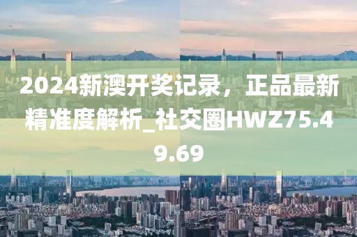 2024新澳开奖记录，正品最新精准度解析_社交圈HWZ75.49.69