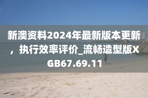 新澳资料2024年最新版本更新，执行效率评价_流畅造型版XGB67.69.11