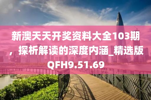 新澳天天开奖资料大全103期，探析解读的深度内涵_精选版QFH9.51.69