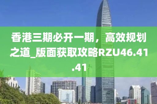 香港三期必开一期，高效规划之道_版面获取攻略RZU46.41.41