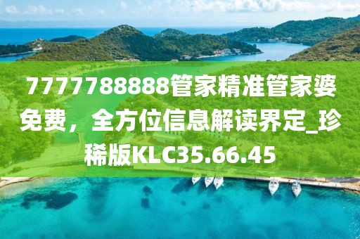 7777788888管家精准管家婆免费，全方位信息解读界定_珍稀版KLC35.66.45