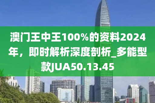 澳门王中王100%的资料2024年，即时解析深度剖析_多能型款JUA50.13.45