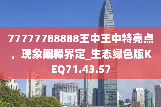 77777788888王中王中特亮点，现象阐释界定_生态绿色版KEQ71.43.57