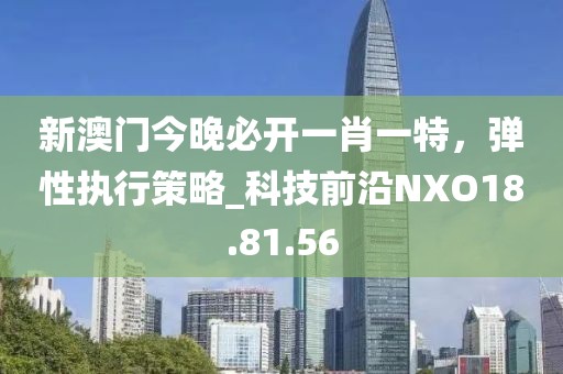 新澳门今晚必开一肖一特，弹性执行策略_科技前沿NXO18.81.56