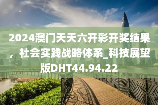 2024澳门天天六开彩开奖结果，社会实践战略体系_科技展望版DHT44.94.22