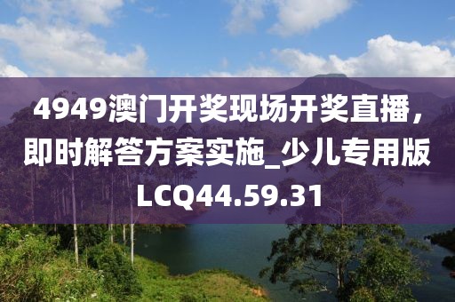 4949澳门开奖现场开奖直播，即时解答方案实施_少儿专用版LCQ44.59.31