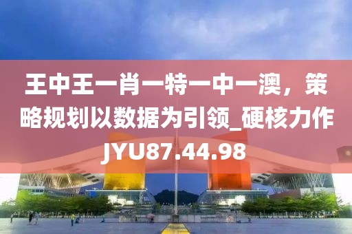 王中王一肖一特一中一澳，策略规划以数据为引领_硬核力作JYU87.44.98