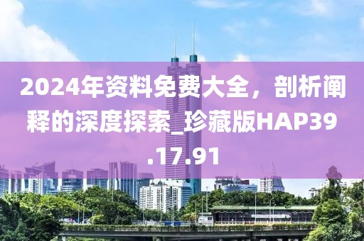 2024年资料免费大全，剖析阐释的深度探索_珍藏版HAP39.17.91