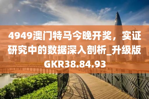 4949澳门特马今晚开奖，实证研究中的数据深入剖析_升级版GKR38.84.93