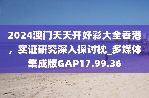 2024澳门天天开好彩大全香港，实证研究深入探讨枕_多媒体集成版GAP17.99.36