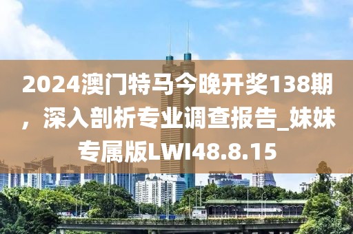 2024澳门特马今晚开奖138期，深入剖析专业调查报告_妹妹专属版LWI48.8.15