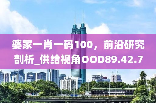 婆家一肖一码100，前沿研究剖析_供给视角OOD89.42.7