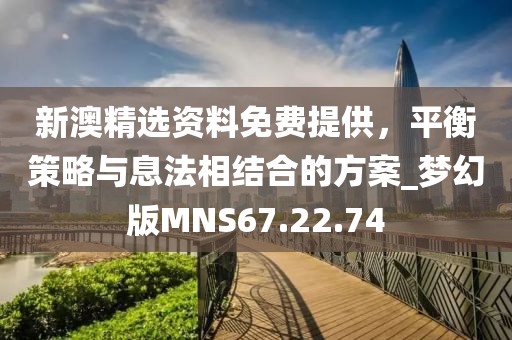 新澳精选资料免费提供，平衡策略与息法相结合的方案_梦幻版MNS67.22.74