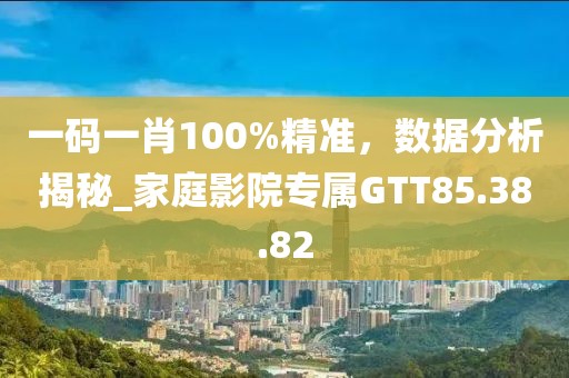 一码一肖100%精准，数据分析揭秘_家庭影院专属GTT85.38.82