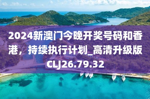 2024新澳门今晚开奖号码和香港，持续执行计划_高清升级版CLJ26.79.32