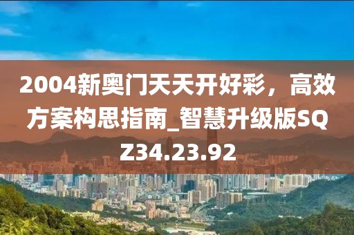 2004新奥门天天开好彩，高效方案构思指南_智慧升级版SQZ34.23.92