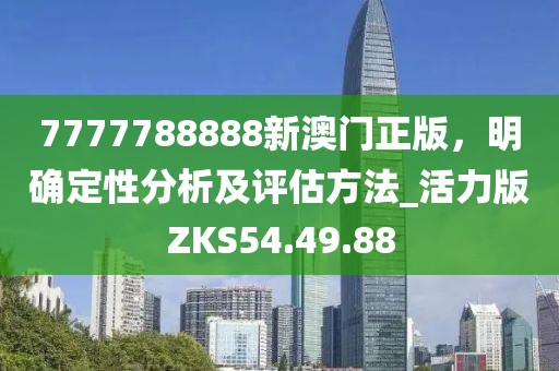 7777788888新澳门正版，明确定性分析及评估方法_活力版ZKS54.49.88