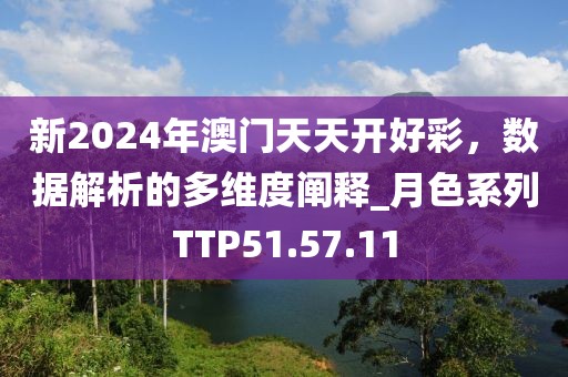 新2024年澳门天天开好彩，数据解析的多维度阐释_月色系列TTP51.57.11