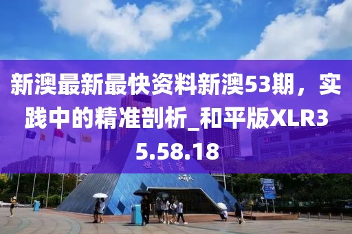 新澳最新最快资料新澳53期，实践中的精准剖析_和平版XLR35.58.18