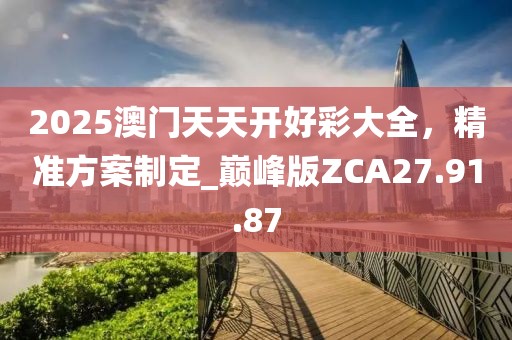 2025澳门天天开好彩大全，精准方案制定_巅峰版ZCA27.91.87