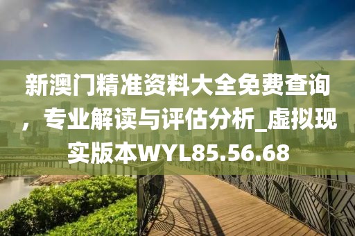 新澳门精准资料大全免费查询，专业解读与评估分析_虚拟现实版本WYL85.56.68