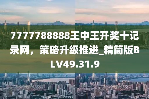 7777788888王中王开奖十记录网，策略升级推进_精简版BLV49.31.9