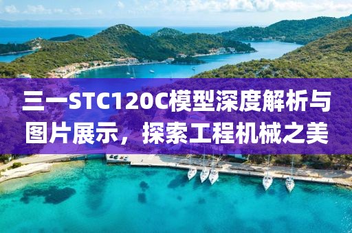 三一STC120C模型深度解析与图片展示，探索工程机械之美