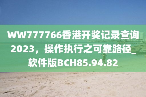 WW777766香港开奖记录查询2023，操作执行之可靠路径_软件版BCH85.94.82