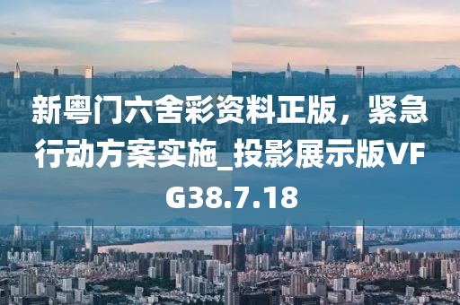 新粤门六舍彩资料正版，紧急行动方案实施_投影展示版VFG38.7.18