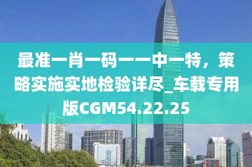 最准一肖一码一一中一特，策略实施实地检验详尽_车载专用版CGM54.22.25