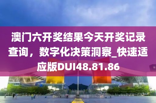 澳门六开奖结果今天开奖记录查询，数字化决策洞察_快速适应版DUI48.81.86