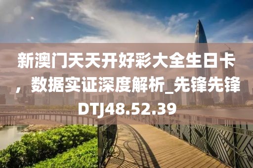 新澳门天天开好彩大全生日卡，数据实证深度解析_先锋先锋DTJ48.52.39