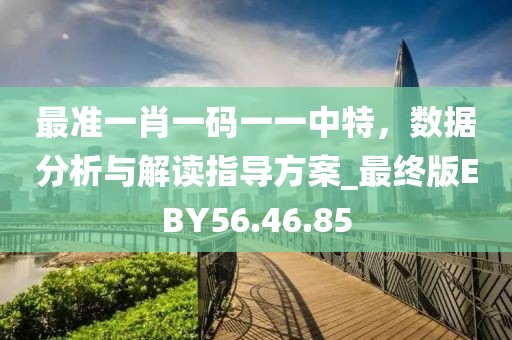 最准一肖一码一一中特，数据分析与解读指导方案_最终版EBY56.46.85