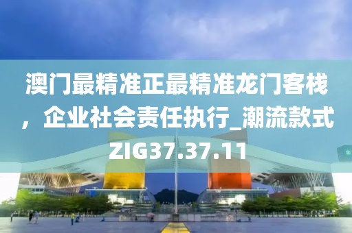 澳门最精准正最精准龙门客栈，企业社会责任执行_潮流款式ZIG37.37.11