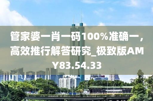 管家婆一肖一码100%准确一，高效推行解答研究_极致版AMY83.54.33