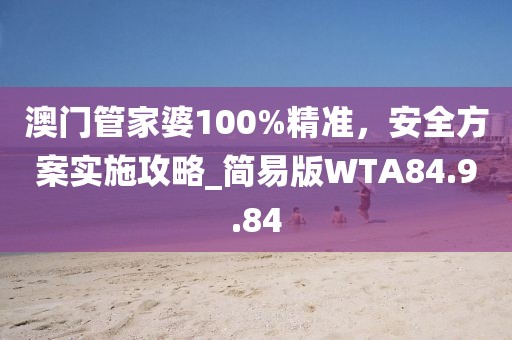 澳门管家婆100%精准，安全方案实施攻略_简易版WTA84.9.84