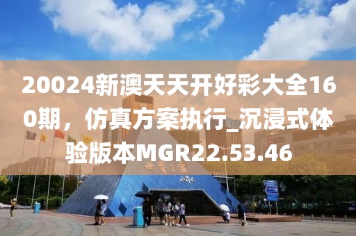 20024新澳天天开好彩大全160期，仿真方案执行_沉浸式体验版本MGR22.53.46