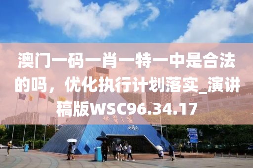 澳门一码一肖一特一中是合法的吗，优化执行计划落实_演讲稿版WSC96.34.17