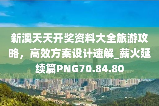 新澳天天开奖资料大全旅游攻略，高效方案设计速解_薪火延续篇PNG70.84.80