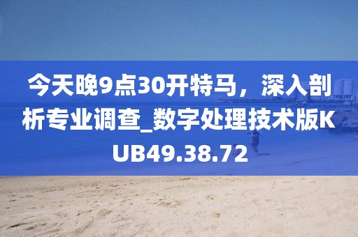 今天晚9点30开特马，深入剖析专业调查_数字处理技术版KUB49.38.72